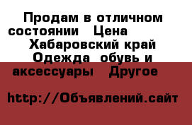 Продам в отличном состоянии › Цена ­ 1 000 - Хабаровский край Одежда, обувь и аксессуары » Другое   